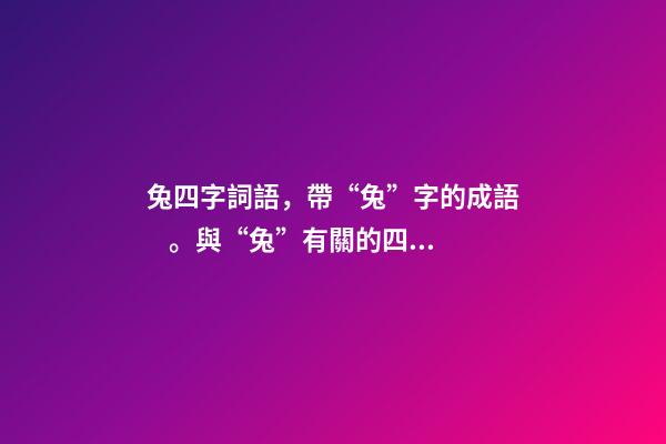 兔四字詞語，帶“兔”字的成語。與“兔”有關的四字成語都在這里